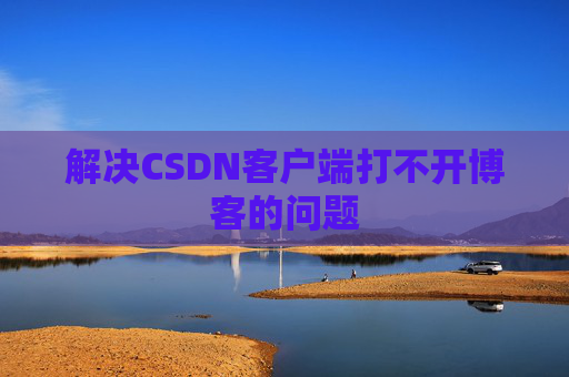 解决CSDN客户端打不开博客的问题